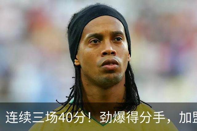 连续三场40分！劲爆得分手，加盟广东男篮？